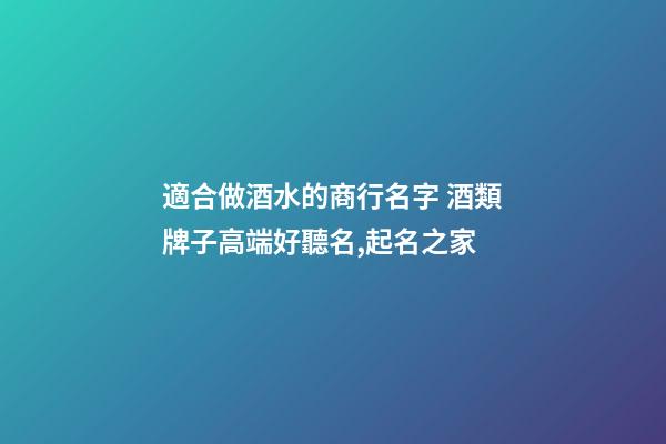 適合做酒水的商行名字 酒類牌子高端好聽名,起名之家-第1張-店鋪起名-玄機派